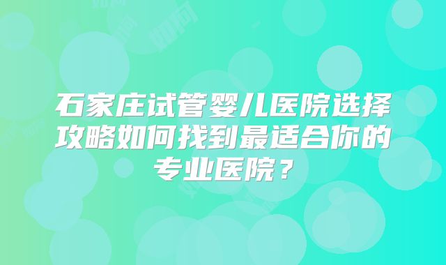 石家庄试管婴儿医院选择攻略如何找到最适合你的专业医院？