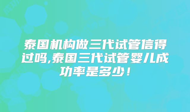 泰国机构做三代试管信得过吗,泰国三代试管婴儿成功率是多少！