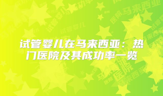 试管婴儿在马来西亚：热门医院及其成功率一览