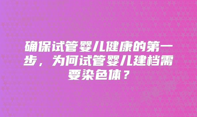 确保试管婴儿健康的第一步，为何试管婴儿建档需要染色体？