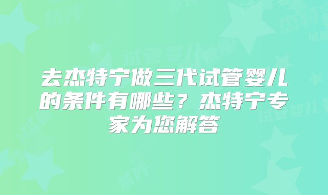 去杰特宁做三代试管婴儿的条件有哪些？杰特宁专家为您解答