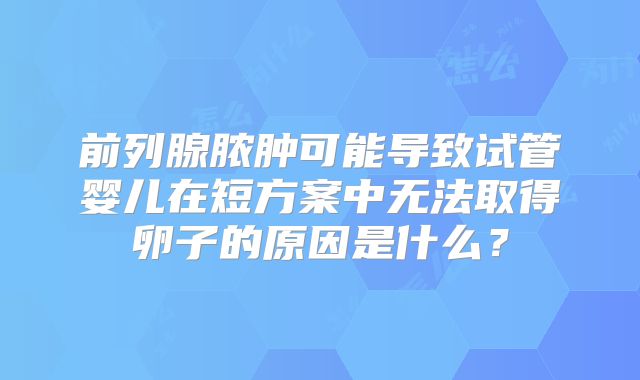 前列腺脓肿可能导致试管婴儿在短方案中无法取得卵子的原因是什么？