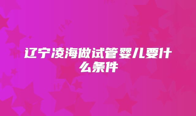 辽宁凌海做试管婴儿要什么条件