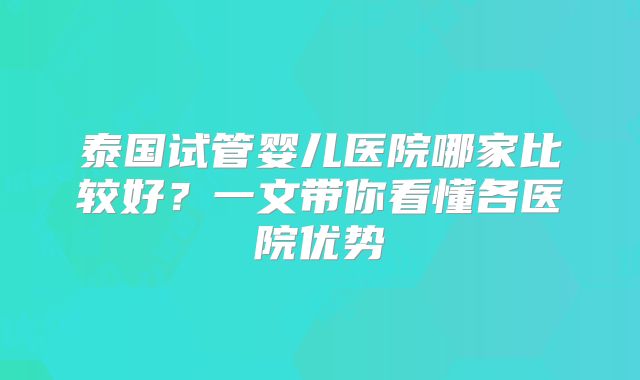 泰国试管婴儿医院哪家比较好？一文带你看懂各医院优势