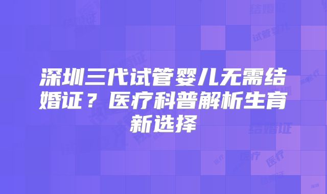 深圳三代试管婴儿无需结婚证？医疗科普解析生育新选择