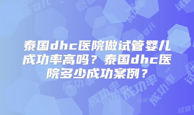 泰国dhc医院做试管婴儿成功率高吗？泰国dhc医院多少成功案例？