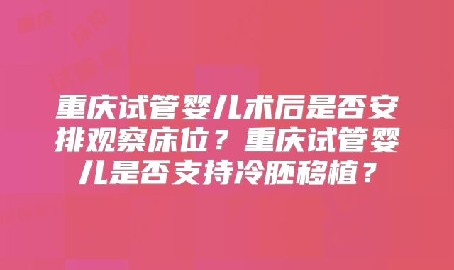重庆试管婴儿术后是否安排观察床位？重庆试管婴儿是否支持冷胚移植？