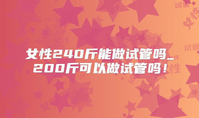 女性240斤能做试管吗_200斤可以做试管吗！