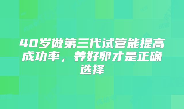 40岁做第三代试管能提高成功率，养好卵才是正确选择