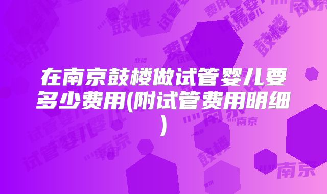 在南京鼓楼做试管婴儿要多少费用(附试管费用明细)