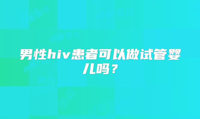 男性hiv患者可以做试管婴儿吗？