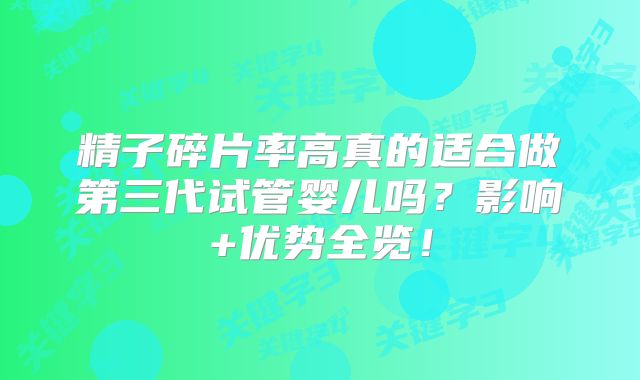 精子碎片率高真的适合做第三代试管婴儿吗？影响+优势全览！