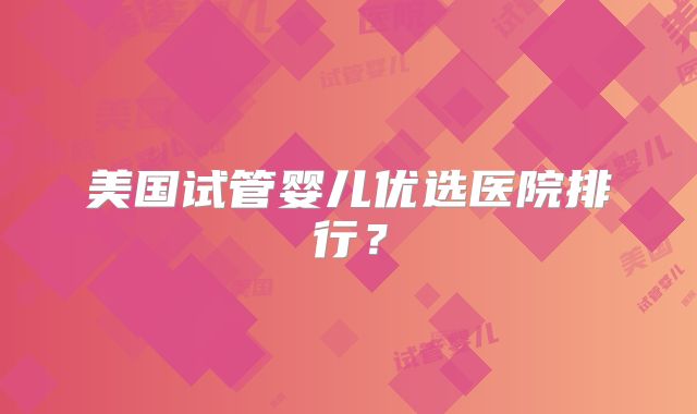 美国试管婴儿优选医院排行？