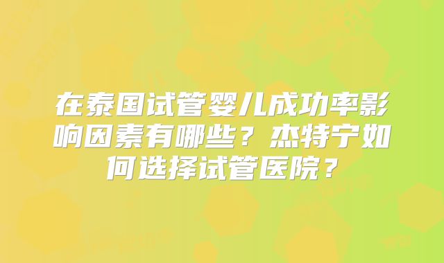 在泰国试管婴儿成功率影响因素有哪些？杰特宁如何选择试管医院？