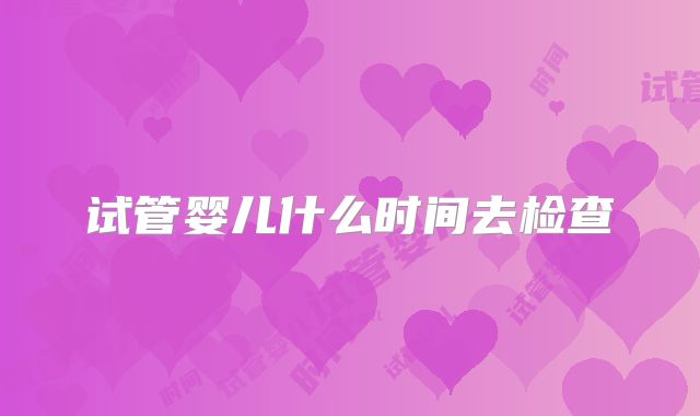 试管婴儿什么时间去检查
