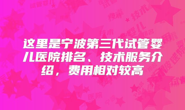 这里是宁波第三代试管婴儿医院排名、技术服务介绍，费用相对较高