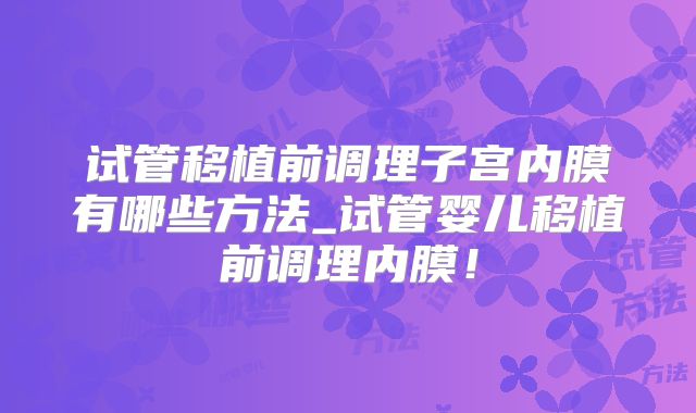 试管移植前调理子宫内膜有哪些方法_试管婴儿移植前调理内膜！
