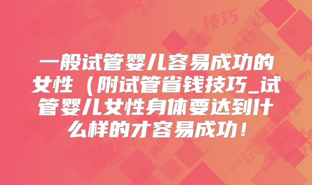 一般试管婴儿容易成功的女性（附试管省钱技巧_试管婴儿女性身体要达到什么样的才容易成功！