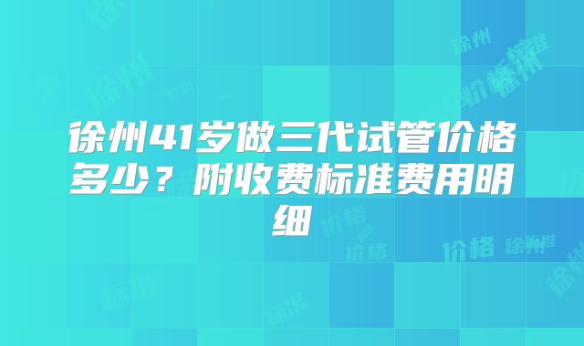 徐州41岁做三代试管价格多少？附收费标准费用明细