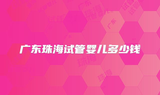 广东珠海试管婴儿多少钱