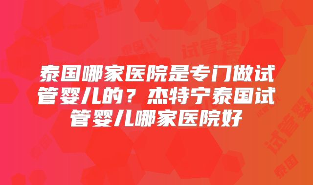 泰国哪家医院是专门做试管婴儿的？杰特宁泰国试管婴儿哪家医院好