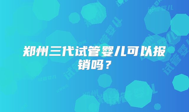 郑州三代试管婴儿可以报销吗？