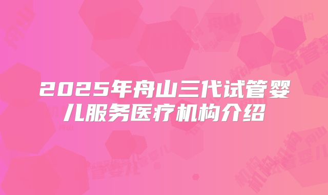 2025年舟山三代试管婴儿服务医疗机构介绍