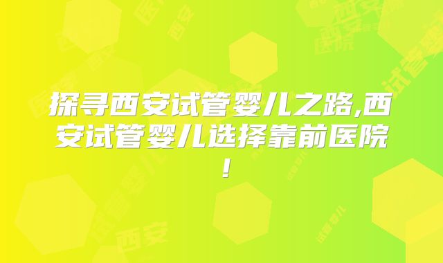 探寻西安试管婴儿之路,西安试管婴儿选择靠前医院！
