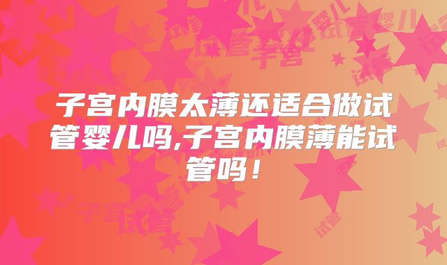 子宫内膜太薄还适合做试管婴儿吗,子宫内膜薄能试管吗！