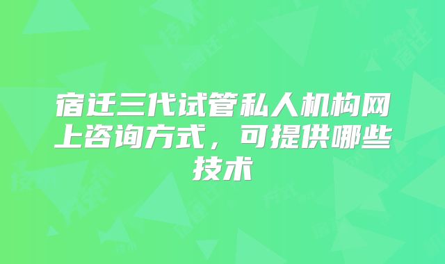 宿迁三代试管私人机构网上咨询方式,可提供哪些技术