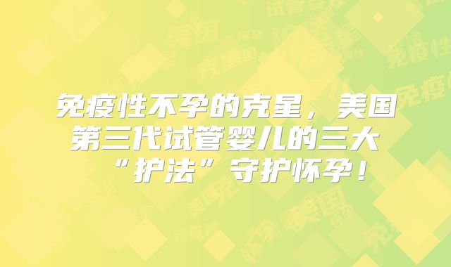 免疫性不孕的克星,美国第三代试管婴儿的三大“护法”守护怀孕!