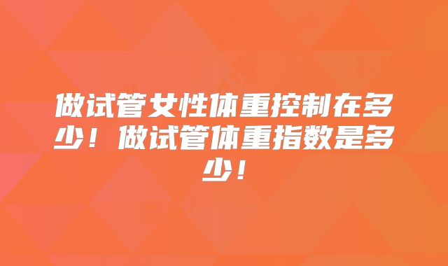 做试管女性体重控制在多少！做试管体重指数是多少！