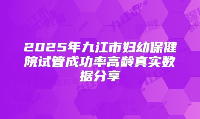 2025年九江市妇幼保健院试管成功率高龄真实数据分享
