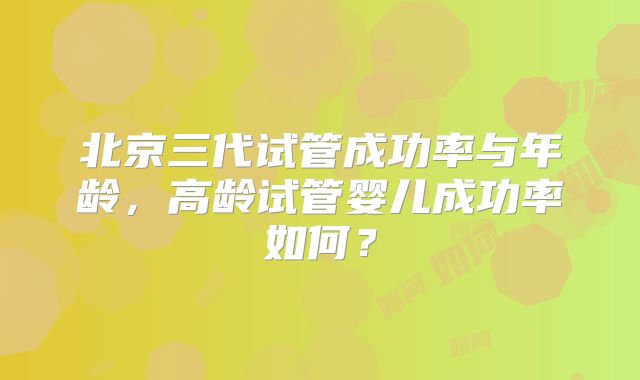 北京三代试管成功率与年龄，高龄试管婴儿成功率如何？