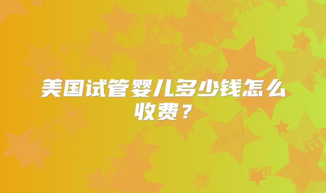 美国试管婴儿多少钱怎么收费？