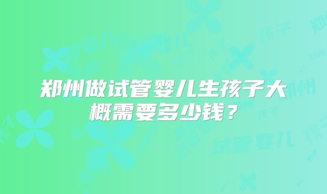 郑州做试管婴儿生孩子大概需要多少钱?