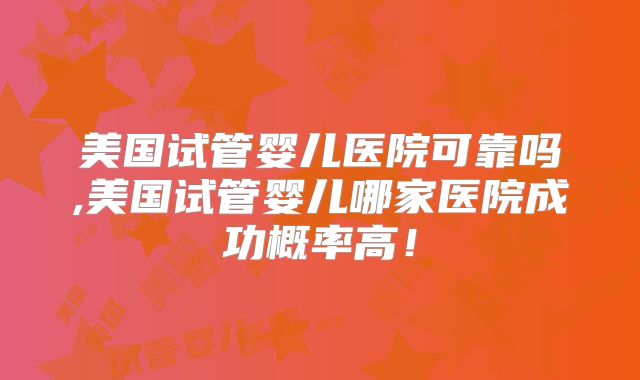 美国试管婴儿医院可靠吗,美国试管婴儿哪家医院成功概率高！