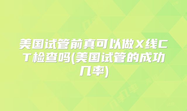 美国试管前真可以做X线CT检查吗(美国试管的成功几率)