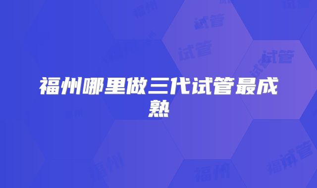 福州哪里做三代试管最成熟
