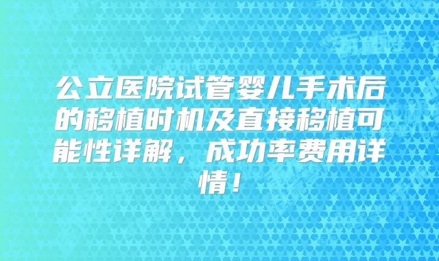公立医院试管婴儿手术后的移植时机及直接移植可能性详解,成功率费用详情!