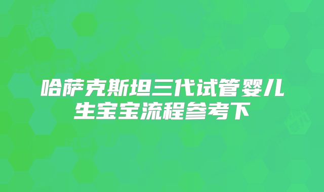 哈萨克斯坦三代试管婴儿生宝宝流程参考下