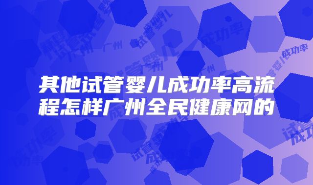 其他试管婴儿成功率高流程怎样广州全民健康网的