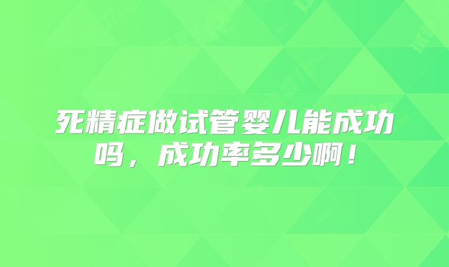 死精症做试管婴儿能成功吗，成功率多少啊！