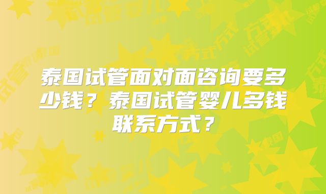 泰国试管面对面咨询要多少钱？泰国试管婴儿多钱联系方式？