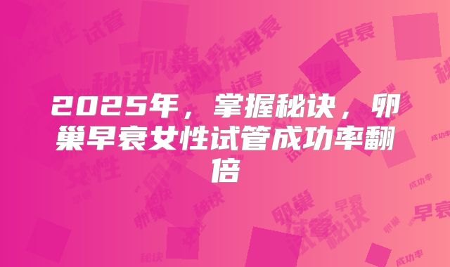 2025年，掌握秘诀，卵巢早衰女性试管成功率翻倍