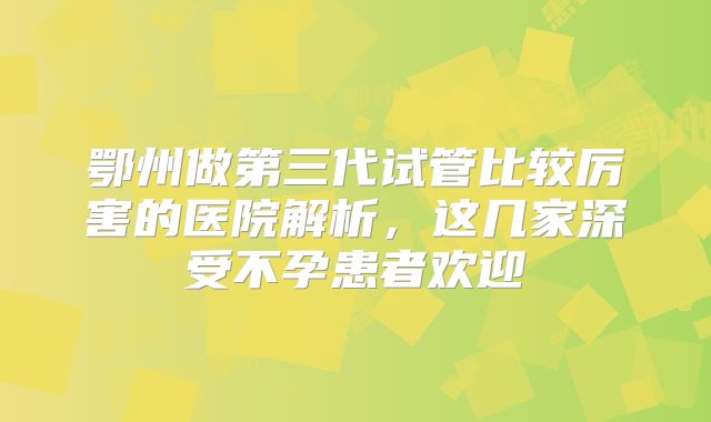 鄂州做第三代试管比较厉害的医院解析,这几家深受不孕患者欢迎