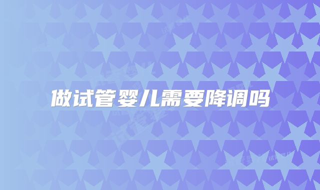 做试管婴儿需要降调吗