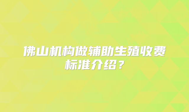 佛山机构做辅助生殖收费标准介绍？