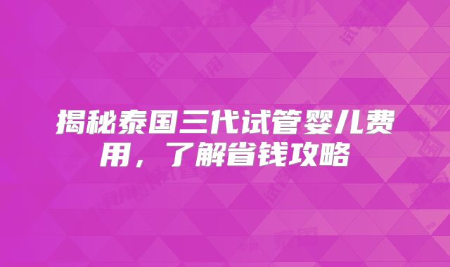揭秘泰国三代试管婴儿费用，了解省钱攻略