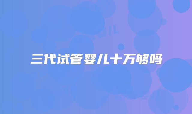 三代试管婴儿十万够吗